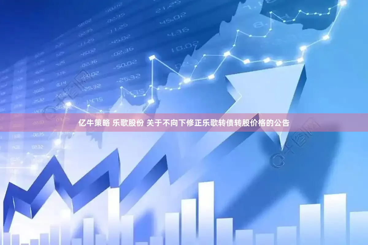 亿牛策略 乐歌股份 关于不向下修正乐歌转债转股价格的公告