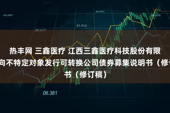 热丰网 三鑫医疗 江西三鑫医疗科技股份有限公司向不特定对象发行可转换公司债券募集说明书（修订稿）