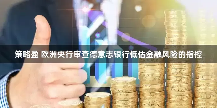 策略盈 欧洲央行审查德意志银行低估金融风险的指控
