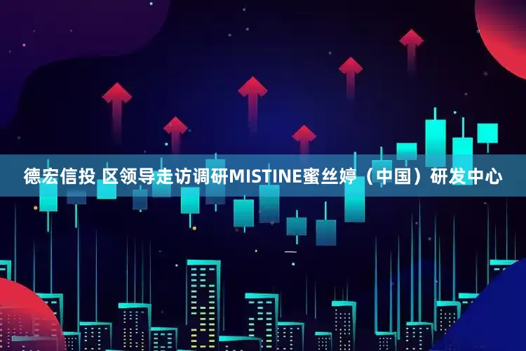 德宏信投 区领导走访调研MISTINE蜜丝婷（中国）研发中心