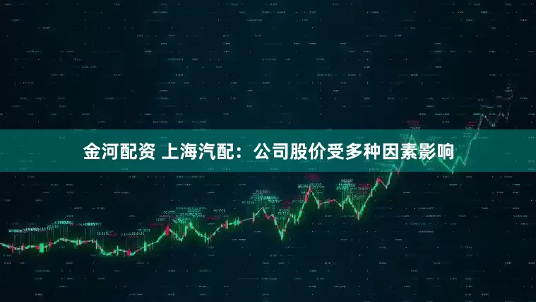金河配资 上海汽配：公司股价受多种因素影响