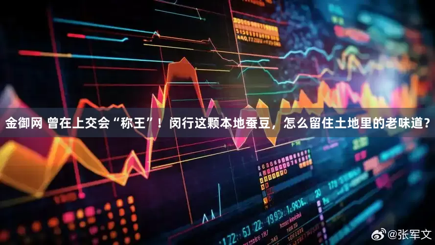 金御网 曾在上交会“称王”！闵行这颗本地蚕豆，怎么留住土地里的老味道？