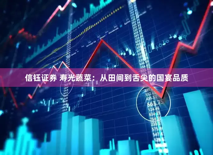 信钰证券 寿光蔬菜：从田间到舌尖的国宴品质